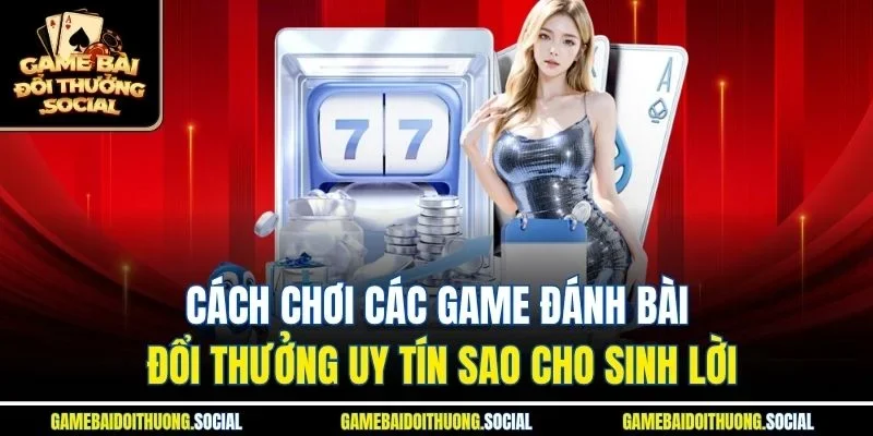 Cách chơi các game đánh bài đổi thưởng uy tín sao cho sinh lời.