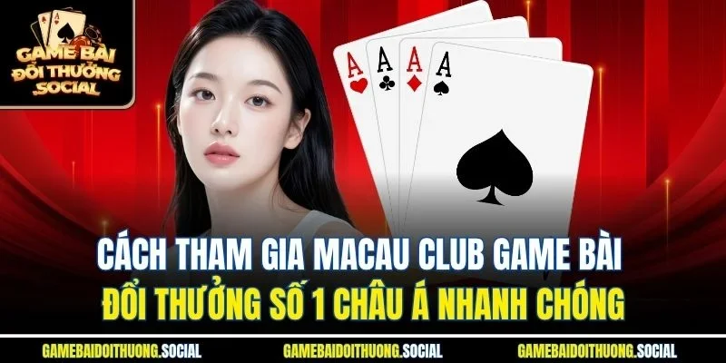 Cách tham gia macau club game bài đổi thưởng số 1 châu á nhanh chóng