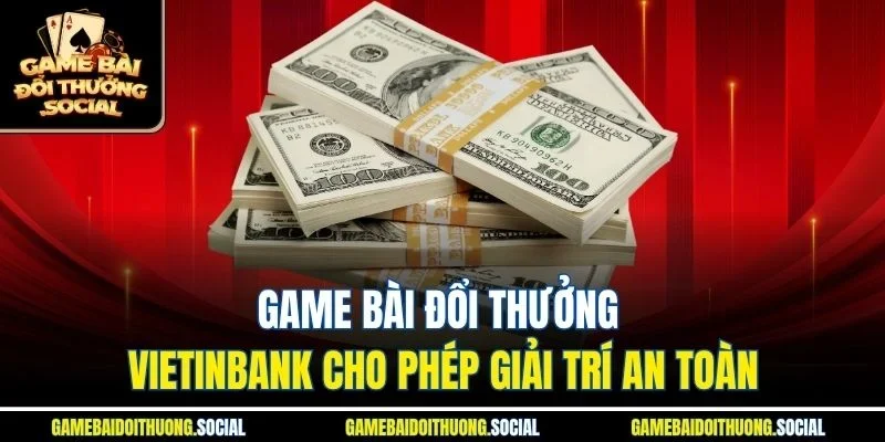 Game bài đổi thưởng Vietinbank cho phép giải trí an toàn