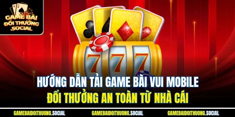 Hướng dẫn tải game bài vui mobile đổi thưởng an toàn từ nhà cái 