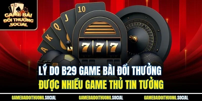 Lý do b29 game bài đổi thưởng được nhiều game thủ tin tưởng