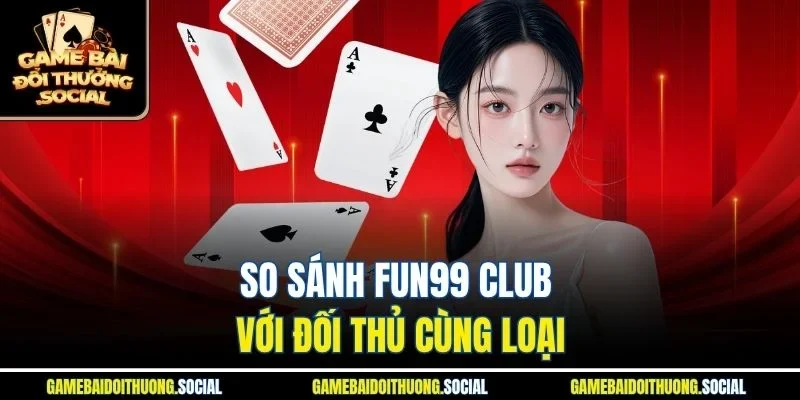 So sánh Fun99 Club với đối thủ cùng loại