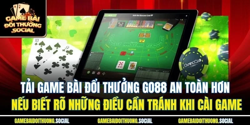 Tải game bài đổi thưởng go88 an toàn hơn nếu biết rõ những điều cần tránh khi cài game
