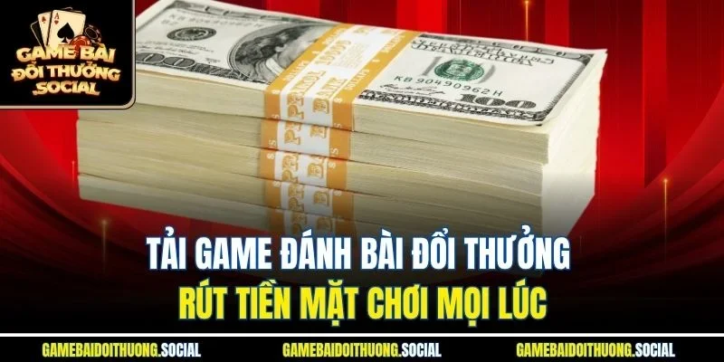 Tải game đánh bài đổi thưởng rút tiền mặt chơi mọi lúc