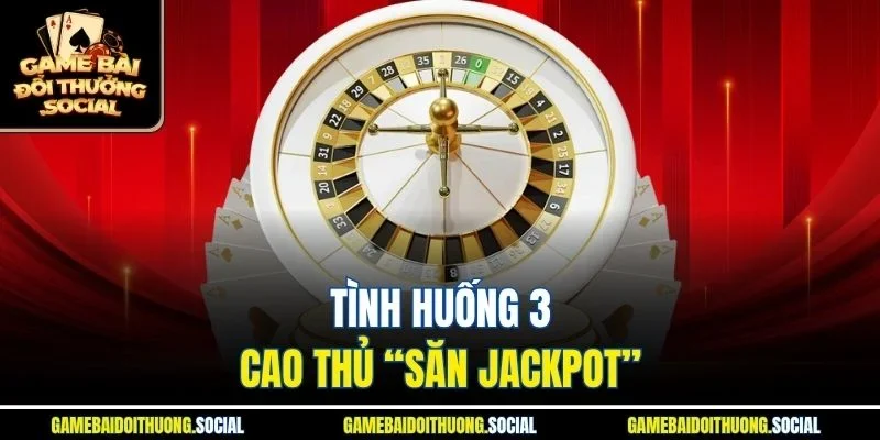 Tình Huống 3 – Cao Thủ “Săn Jackpot”